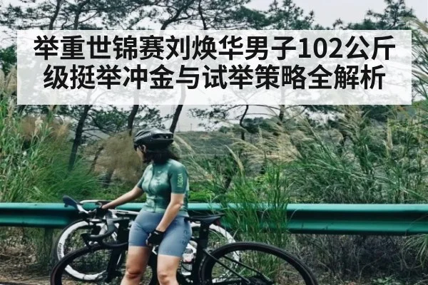 举重世锦赛刘焕华男子102公斤级挺举冲金与试举策略全解析 - kaiyun