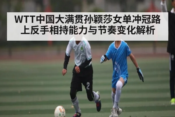WTT中国大满贯孙颖莎女单冲冠路上反手相持能力与节奏变化解析 - kaiyun
