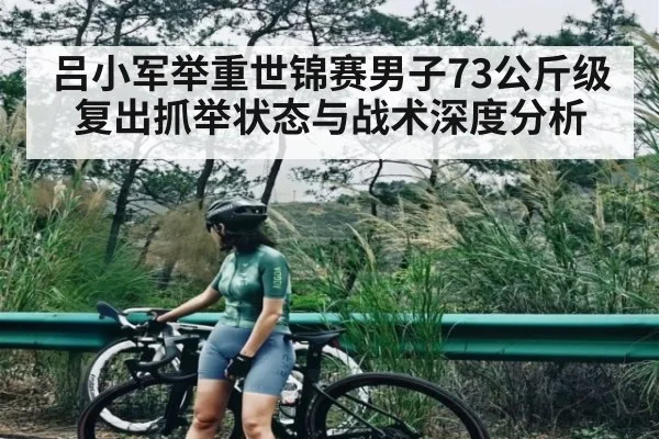 吕小军举重世锦赛男子73公斤级复出抓举状态与战术深度分析 - kaiyun