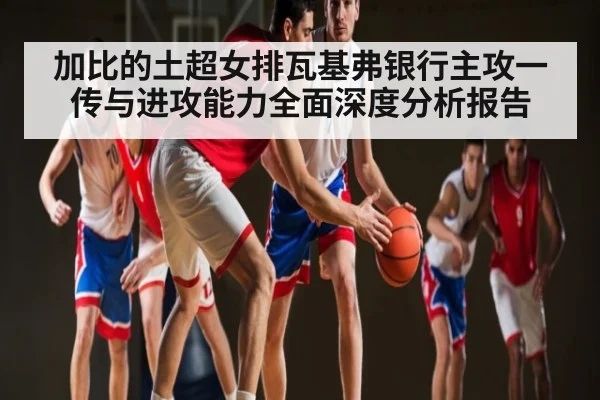 加比的土超女排瓦基弗银行主攻一传与进攻能力全面深度分析报告 - kaiyun