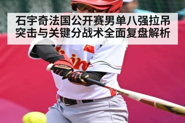 石宇奇法国公开赛男单八强拉吊突击与关键分战术全面复盘解析 - kaiyun