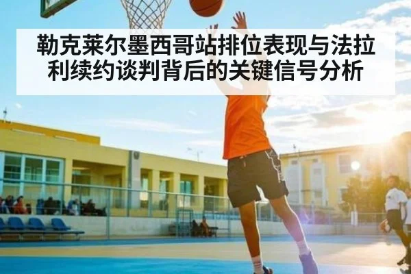 勒克莱尔墨西哥站排位表现与法拉利续约谈判背后的关键信号分析 - kaiyun